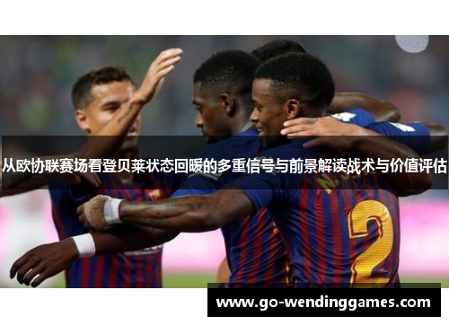 从欧协联赛场看登贝莱状态回暖的多重信号与前景解读战术与价值评估