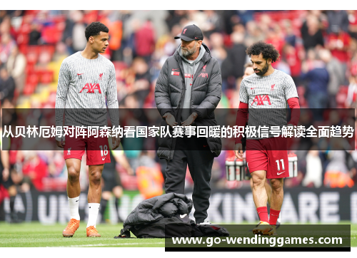 从贝林厄姆对阵阿森纳看国家队赛事回暖的积极信号解读全面趋势