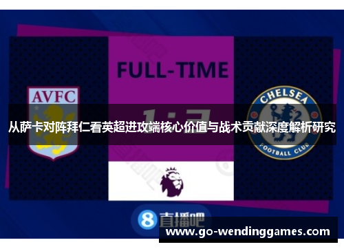 从萨卡对阵拜仁看英超进攻端核心价值与战术贡献深度解析研究