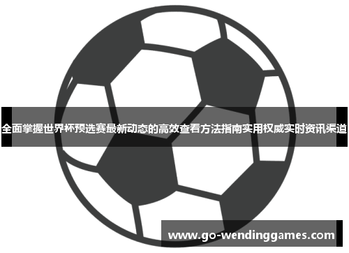 全面掌握世界杯预选赛最新动态的高效查看方法指南实用权威实时资讯渠道 全面掌握世界杯预选赛最新动态的高效查看方法指南实用权威实时资讯渠道