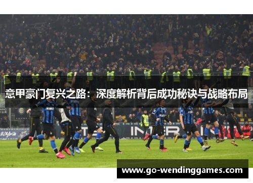 意甲豪门复兴之路：深度解析背后成功秘诀与战略布局