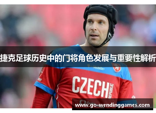 捷克足球历史中的门将角色发展与重要性解析