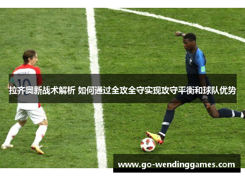 拉齐奥新战术解析 如何通过全攻全守实现攻守平衡和球队优势