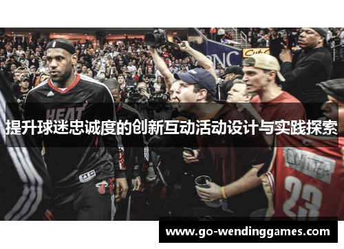 提升球迷忠诚度的创新互动活动设计与实践探索