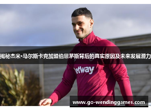 揭秘杰米·马尔斯卡克加盟伯恩茅斯背后的真实原因及未来发展潜力