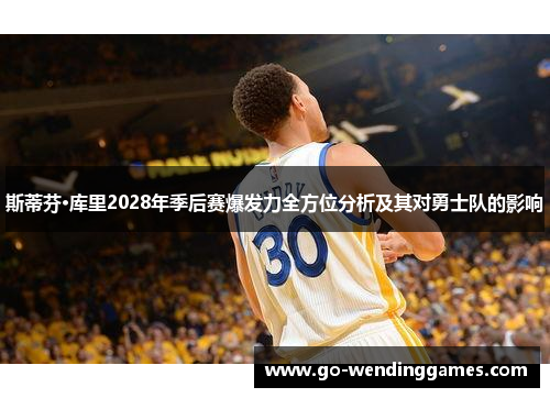 斯蒂芬·库里2028年季后赛爆发力全方位分析及其对勇士队的影响