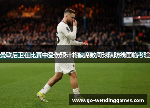 曼联后卫在比赛中受伤预计将缺席数周球队防线面临考验