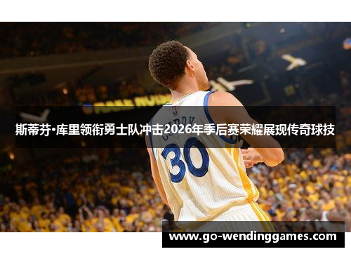 斯蒂芬·库里领衔勇士队冲击2026年季后赛荣耀展现传奇球技