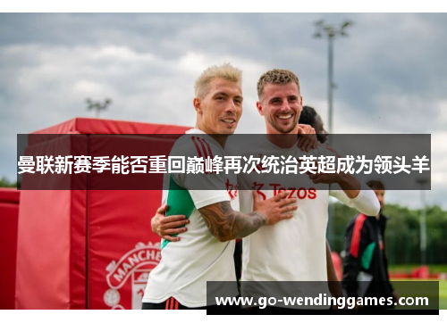 曼联新赛季能否重回巅峰再次统治英超成为领头羊