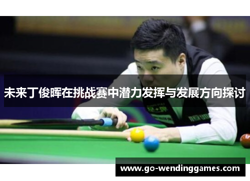 未来丁俊晖在挑战赛中潜力发挥与发展方向探讨