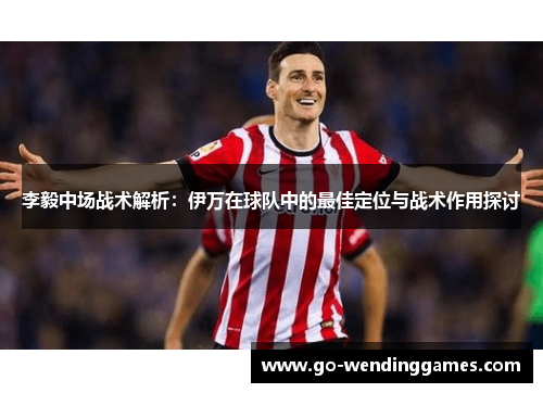 李毅中场战术解析：伊万在球队中的最佳定位与战术作用探讨