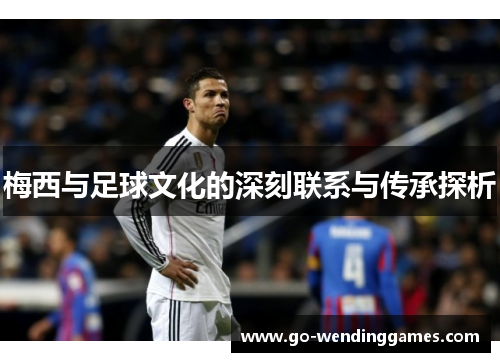 梅西与足球文化的深刻联系与传承探析