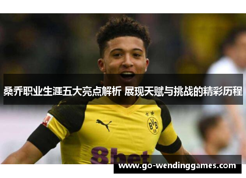 桑乔职业生涯五大亮点解析 展现天赋与挑战的精彩历程 桑乔职业生涯五大亮点解析 展现天赋与挑战的精彩历程