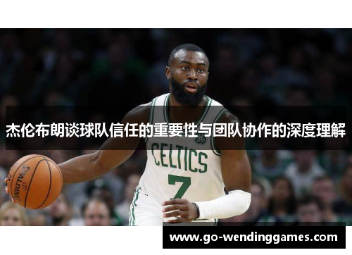 杰伦布朗谈球队信任的重要性与团队协作的深度理解 杰伦布朗谈球队信任的重要性与团队协作的深度理解