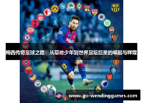 梅西传奇足球之路：从草地少年到世界足坛巨星的崛起与辉煌