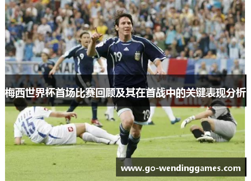 梅西世界杯首场比赛回顾及其在首战中的关键表现分析