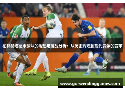 柏林赫塔德甲球队的崛起与挑战分析：从历史辉煌到现代竞争的变革