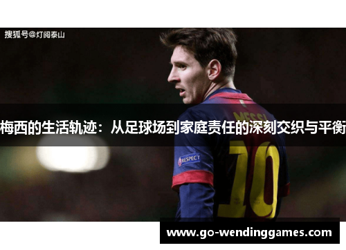 梅西的生活轨迹：从足球场到家庭责任的深刻交织与平衡