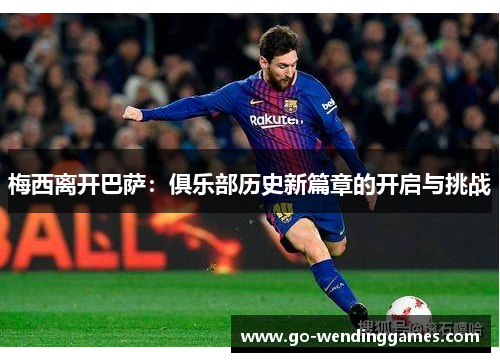 梅西离开巴萨：俱乐部历史新篇章的开启与挑战