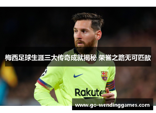 梅西足球生涯三大传奇成就揭秘 荣誉之路无可匹敌 梅西足球生涯三大传奇成就揭秘 荣誉之路无可匹敌