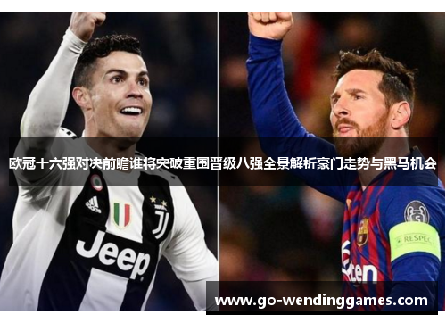 欧冠十六强对决前瞻谁将突破重围晋级八强全景解析豪门走势与黑马机会