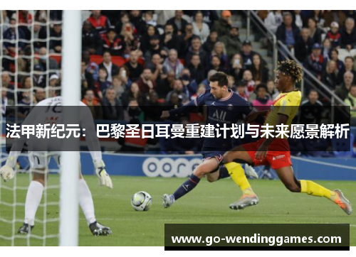 法甲新纪元：巴黎圣日耳曼重建计划与未来愿景解析