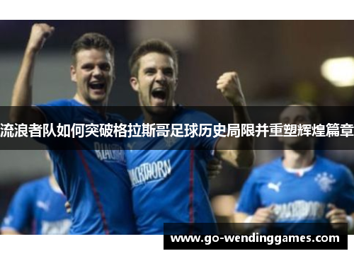 流浪者队如何突破格拉斯哥足球历史局限并重塑辉煌篇章