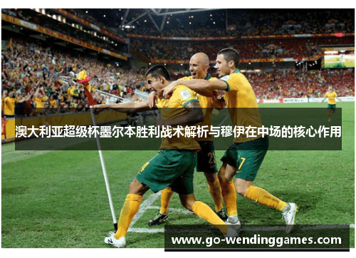 澳大利亚超级杯墨尔本胜利战术解析与穆伊在中场的核心作用