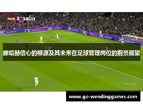 滕哈赫信心的根源及其未来在足球管理岗位的前景展望