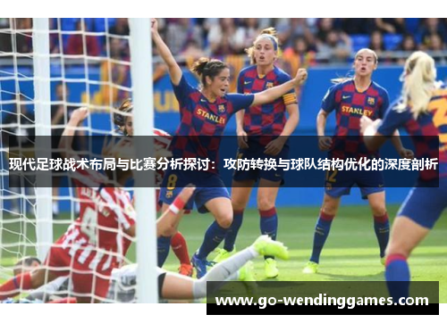 现代足球战术布局与比赛分析探讨：攻防转换与球队结构优化的深度剖析