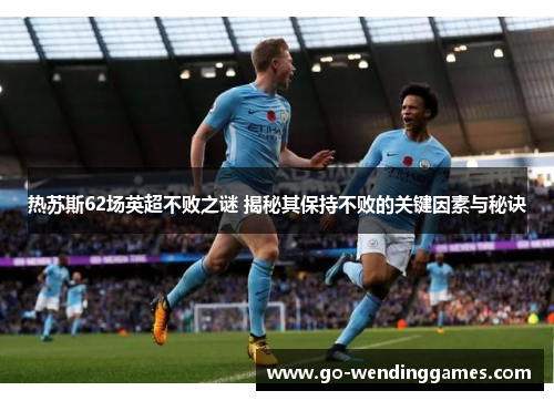 热苏斯62场英超不败之谜 揭秘其保持不败的关键因素与秘诀