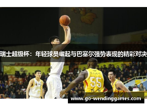瑞士超级杯：年轻球员崛起与巴塞尔强势表现的精彩对决