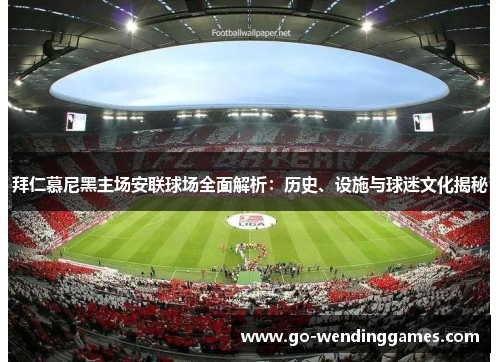 拜仁慕尼黑主场安联球场全面解析：历史、设施与球迷文化揭秘