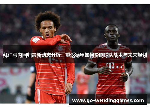 拜仁马内回归最新动态分析:重返德甲如何影响球队战术与未来规划 拜仁马内回归最新动态分析:重返德甲如何影响球队战术与未来规划